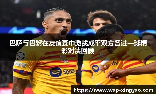 巴萨与巴黎在友谊赛中激战成平双方各进一球精彩对决回顾